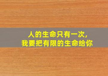 人的生命只有一次,我要把有限的生命给你