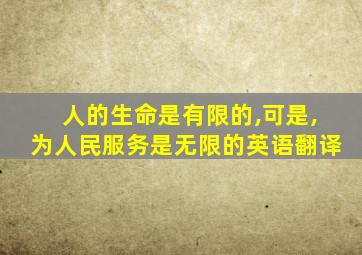 人的生命是有限的,可是,为人民服务是无限的英语翻译