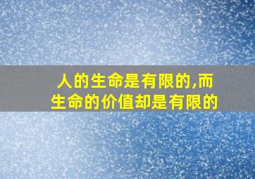 人的生命是有限的,而生命的价值却是有限的