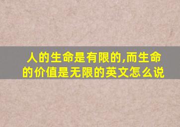 人的生命是有限的,而生命的价值是无限的英文怎么说