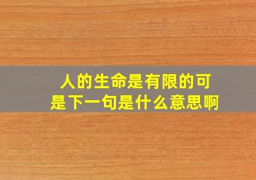 人的生命是有限的可是下一句是什么意思啊