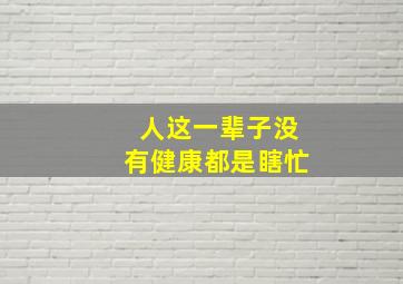 人这一辈子没有健康都是瞎忙