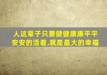 人这辈子只要健健康康平平安安的活着,就是最大的幸福