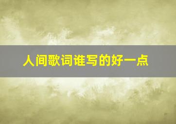 人间歌词谁写的好一点