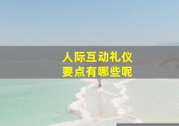 人际互动礼仪要点有哪些呢