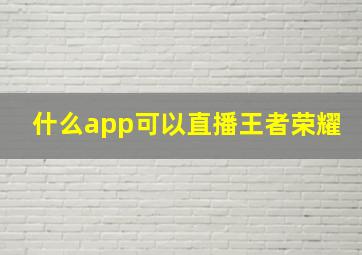 什么app可以直播王者荣耀