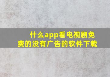 什么app看电视剧免费的没有广告的软件下载