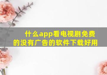 什么app看电视剧免费的没有广告的软件下载好用