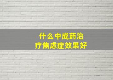 什么中成药治疗焦虑症效果好