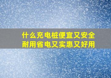 什么充电桩便宜又安全耐用省电又实惠又好用