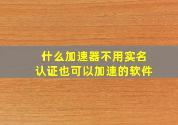 什么加速器不用实名认证也可以加速的软件