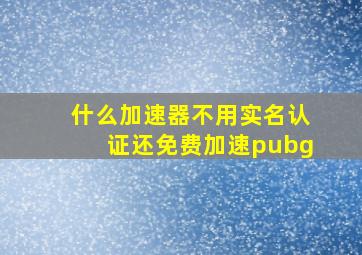 什么加速器不用实名认证还免费加速pubg