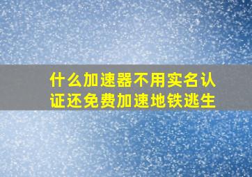 什么加速器不用实名认证还免费加速地铁逃生