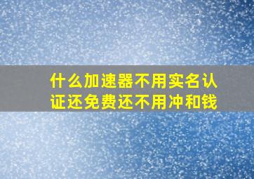 什么加速器不用实名认证还免费还不用冲和钱