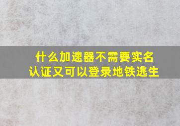 什么加速器不需要实名认证又可以登录地铁逃生