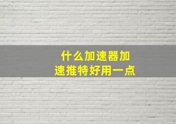 什么加速器加速推特好用一点