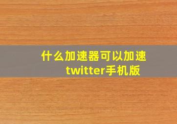 什么加速器可以加速twitter手机版