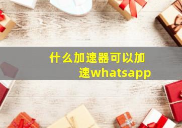 什么加速器可以加速whatsapp