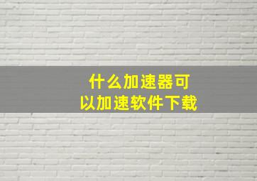 什么加速器可以加速软件下载