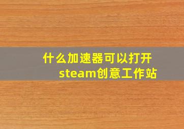 什么加速器可以打开steam创意工作站