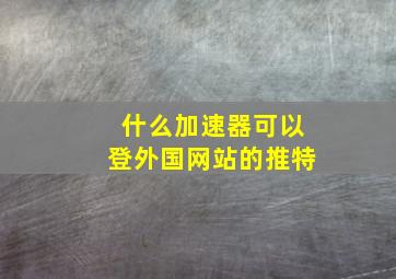 什么加速器可以登外国网站的推特