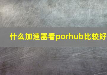 什么加速器看porhub比较好