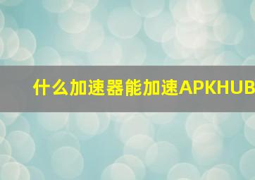 什么加速器能加速APKHUB