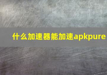 什么加速器能加速apkpure