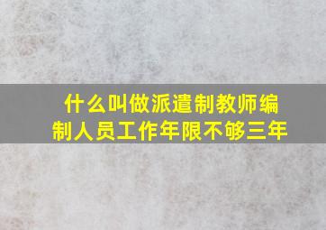 什么叫做派遣制教师编制人员工作年限不够三年