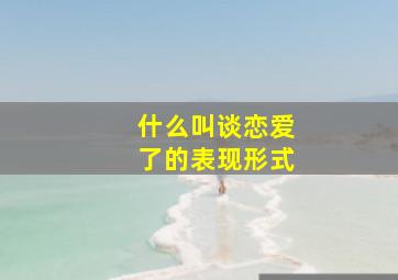 什么叫谈恋爱了的表现形式