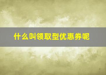 什么叫领取型优惠券呢