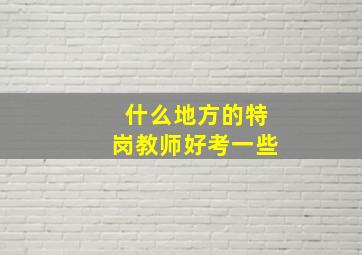 什么地方的特岗教师好考一些