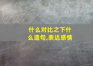 什么对比之下什么造句,表达感情