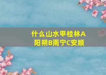 什么山水甲桂林A阳朔B南宁C安顺