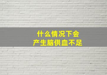 什么情况下会产生脑供血不足