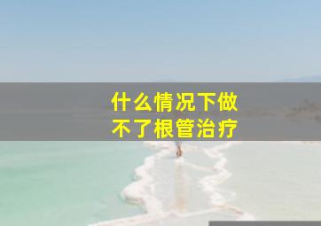 什么情况下做不了根管治疗