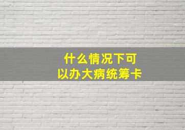 什么情况下可以办大病统筹卡