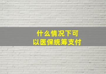 什么情况下可以医保统筹支付