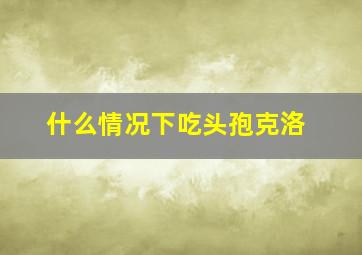 什么情况下吃头孢克洛