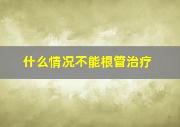 什么情况不能根管治疗