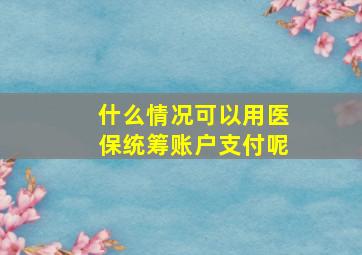 什么情况可以用医保统筹账户支付呢