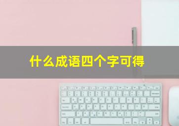 什么成语四个字可得