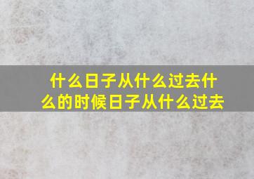 什么日子从什么过去什么的时候日子从什么过去