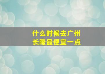 什么时候去广州长隆最便宜一点