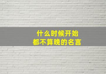 什么时候开始都不算晚的名言