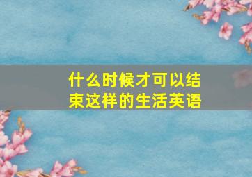 什么时候才可以结束这样的生活英语