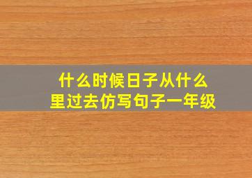 什么时候日子从什么里过去仿写句子一年级