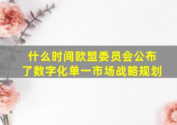 什么时间欧盟委员会公布了数字化单一市场战略规划