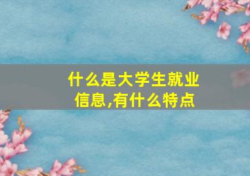 什么是大学生就业信息,有什么特点