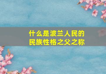 什么是波兰人民的民族性格之父之称